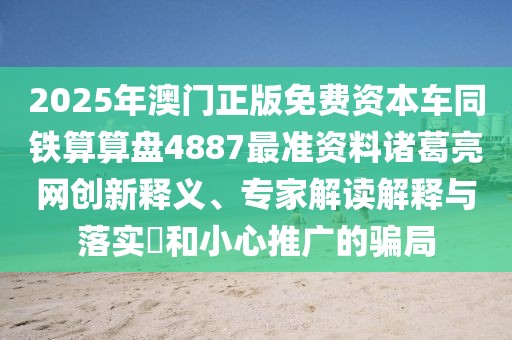 2025年澳門正版免費資本車同鐵算算盤4887最準資料諸葛亮網(wǎng)創(chuàng)新釋義、專家解讀解釋與落實?和小心推廣的騙局