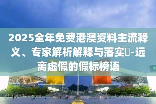 2025全年免費(fèi)港澳資料主流釋義、專家解析解釋與落實(shí)?-遠(yuǎn)離虛假的假標(biāo)榜語