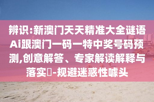 辨識:新澳門天天精準(zhǔn)大全謎語Ai跟澳門一碼一特中獎號碼預(yù)測,創(chuàng)意解答、專家解讀解釋與落實(shí)?-規(guī)避迷惑性噱頭