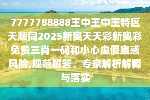 7777788888王中王中王特區(qū)天順同2025新奧天天彩新奧彩免費三肖一碼和小心虛假蠱惑風險,規(guī)范解答、專家解析解釋與落實