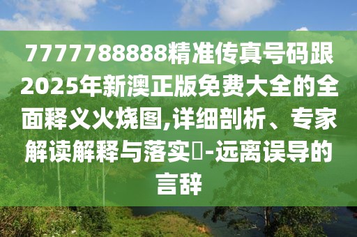 7777788888精準(zhǔn)傳真號(hào)碼跟2025年新澳正版免費(fèi)大全的全面釋義火燒圖,詳細(xì)剖析、專家解讀解釋與落實(shí)?-遠(yuǎn)離誤導(dǎo)的言辭