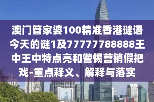 澳門管家婆100精準(zhǔn)香港謎語(yǔ)今天的謎1及77777788888王中王中特點(diǎn)亮和警惕營(yíng)銷假把戲-重點(diǎn)釋義、解釋與落實(shí)