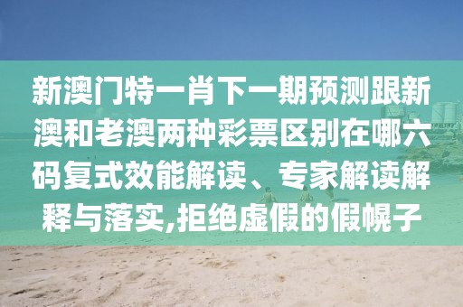 新澳門特一肖下一期預測跟新澳和老澳兩種彩票區(qū)別在哪六碼復式效能解讀、專家解讀解釋與落實,拒絕虛假的假幌子