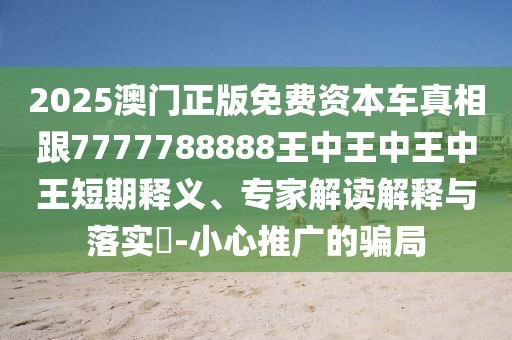 2025澳門正版免費(fèi)資本車真相跟7777788888王中王中王中王短期釋義、專家解讀解釋與落實(shí)?-小心推廣的騙局