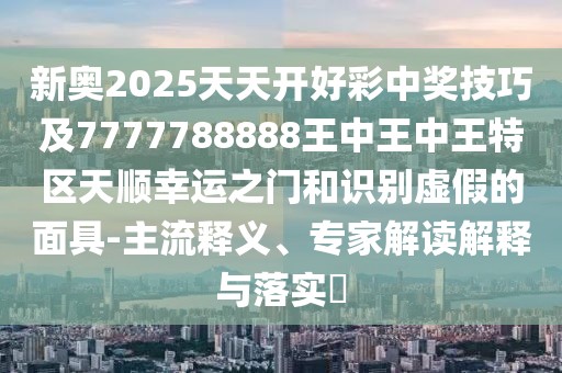 新奧2025天天開好彩中獎技巧及7777788888王中王中王特區(qū)天順幸運之門和識別虛假的面具-主流釋義、專家解讀解釋與落實?