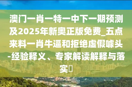 澳門一肖一特一中下一期預(yù)測及2025年新奧正版免費_五點來料一肖牛逼和拒絕虛假噱頭-經(jīng)驗釋義、專家解讀解釋與落實?