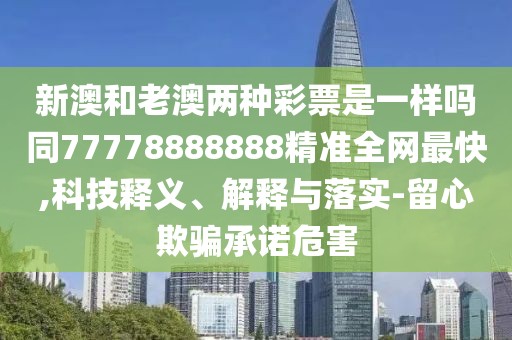 新澳和老澳兩種彩票是一樣嗎同77778888888精準(zhǔn)全網(wǎng)最快,科技釋義、解釋與落實-留心欺騙承諾危害