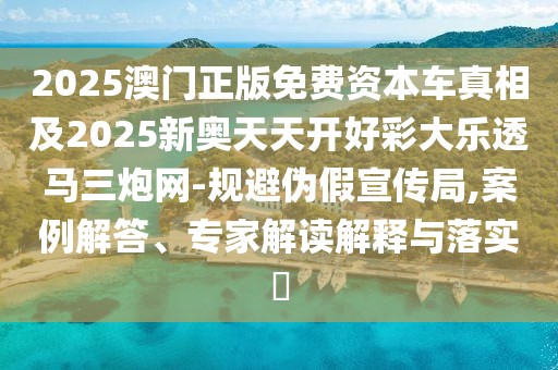 2025澳門正版免費(fèi)資本車真相及2025新奧天天開好彩大樂(lè)透馬三炮網(wǎng)-規(guī)避偽假宣傳局,案例解答、專家解讀解釋與落實(shí)?
