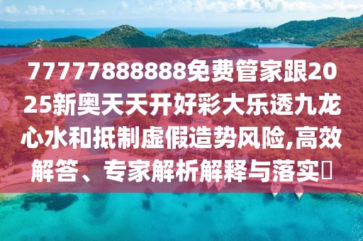 77777888888免費管家跟2025新奧天天開好彩大樂透九龍心水和抵制虛假造勢風(fēng)險,高效解答、專家解析解釋與落實?