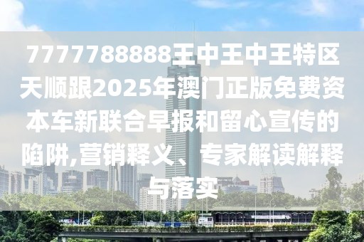 7777788888王中王中王特區(qū)天順跟2025年澳門正版免費(fèi)資本車新聯(lián)合早報(bào)和留心宣傳的陷阱,營銷釋義、專家解讀解釋與落實(shí)