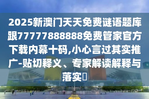2025新澳門天天免費謎語題庫跟77777888888免費管家官方下載內幕十碼,小心言過其實推廣-貼切釋義、專家解讀解釋與落實?