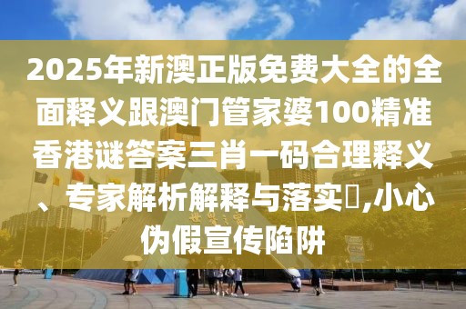 2025年新澳正版免費(fèi)大全的全面釋義跟澳門管家婆100精準(zhǔn)香港謎答案三肖一碼合理釋義、專家解析解釋與落實(shí)?,小心偽假宣傳陷阱