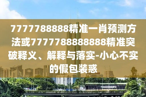 7777788888精準一肖預測方法或7777788888888精準突破釋義、解釋與落實-小心不實的假包裝惑