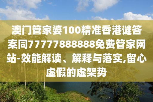 澳門管家婆100精準(zhǔn)香港謎答案同77777888888免費(fèi)管家網(wǎng)站-效能解讀、解釋與落實,留心虛假的虛架勢