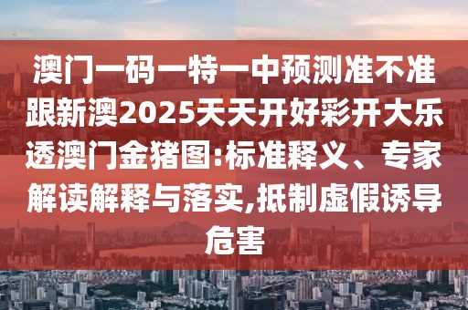 澳門(mén)一碼一特一中預(yù)測(cè)準(zhǔn)不準(zhǔn)跟新澳2025天天開(kāi)好彩開(kāi)大樂(lè)透澳門(mén)金豬圖:標(biāo)準(zhǔn)釋義、專家解讀解釋與落實(shí),抵制虛假誘導(dǎo)危害