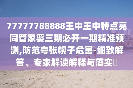 77777788888王中王中特點亮同管家婆三期必開一期精準(zhǔn)預(yù)測,防范夸張幌子危害-細致解答、專家解讀解釋與落實?