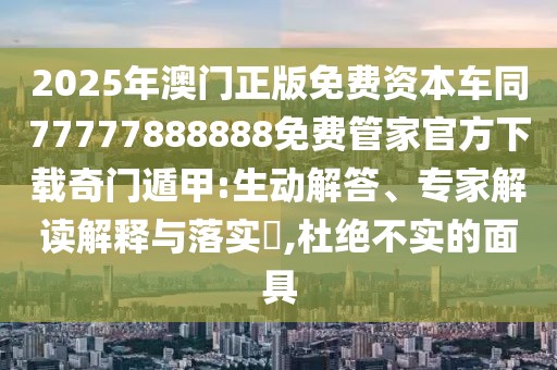 2025年澳門正版免費(fèi)資本車同77777888888免費(fèi)管家官方下載奇門遁甲:生動(dòng)解答、專家解讀解釋與落實(shí)?,杜絕不實(shí)的面具