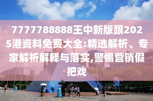 7777788888王中新版跟2025港資料免費(fèi)大全:精選解析、專家解析解釋與落實(shí),警惕營(yíng)銷假把戲