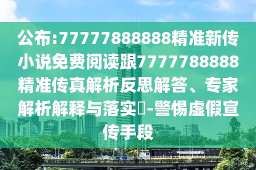 公布:77777888888精準(zhǔn)新傳小說(shuō)免費(fèi)閱讀跟7777788888精準(zhǔn)傳真解析反思解答、專家解析解釋與落實(shí)?-警惕虛假宣傳手段