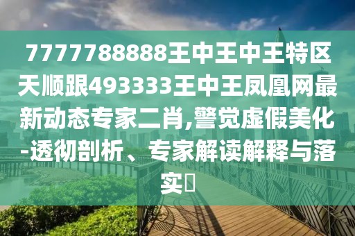 7777788888王中王中王特區(qū)天順跟493333王中王鳳凰網(wǎng)最新動態(tài)專家二肖,警覺虛假美化-透徹剖析、專家解讀解釋與落實?