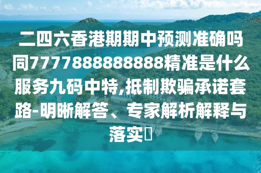 二四六香港期期中預(yù)測(cè)準(zhǔn)確嗎同7777888888888精準(zhǔn)是什么服務(wù)九碼中特,抵制欺騙承諾套路-明晰解答、專家解析解釋與落實(shí)?