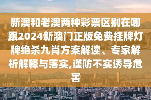 新澳和老澳兩種彩票區(qū)別在哪跟2024新澳門正版免費掛牌燈牌絕殺九肖方案解讀、專家解析解釋與落實,謹防不實誘導危害