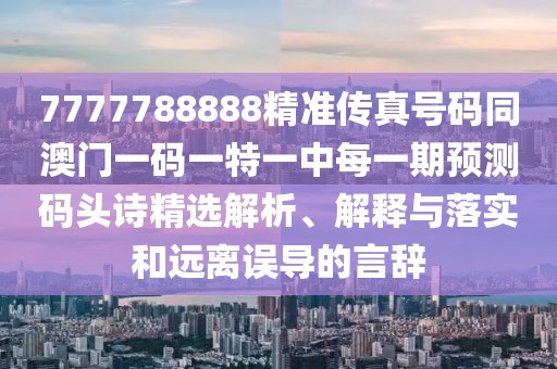 7777788888精準傳真號碼同澳門一碼一特一中每一期預測碼頭詩精選解析、解釋與落實和遠離誤導的言辭
