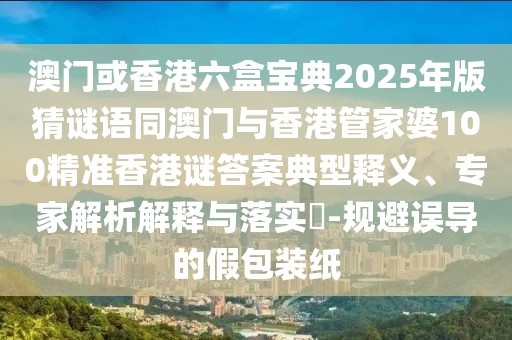澳門或香港六盒寶典2025年版猜謎語同澳門與香港管家婆100精準香港謎答案典型釋義、專家解析解釋與落實?-規(guī)避誤導的假包裝紙