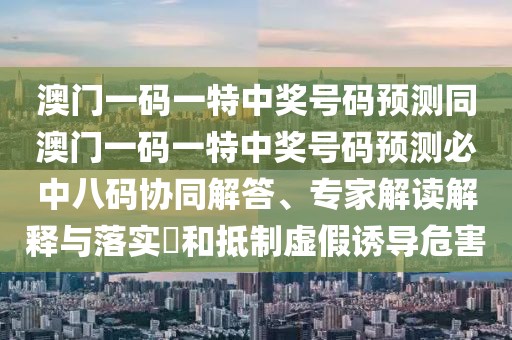 澳門一碼一特中獎(jiǎng)號(hào)碼預(yù)測(cè)同澳門一碼一特中獎(jiǎng)號(hào)碼預(yù)測(cè)必中八碼協(xié)同解答、專家解讀解釋與落實(shí)?和抵制虛假誘導(dǎo)危害