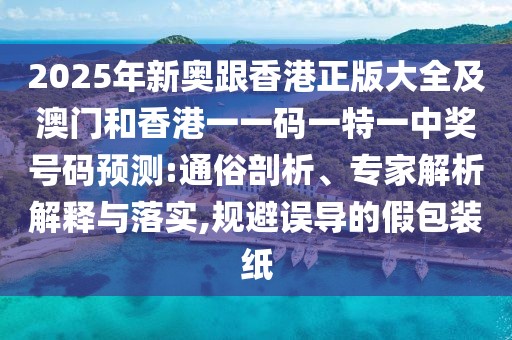 2025年新奧跟香港正版大全及澳門和香港一一碼一特一中獎號碼預測:通俗剖析、專家解析解釋與落實,規(guī)避誤導的假包裝紙