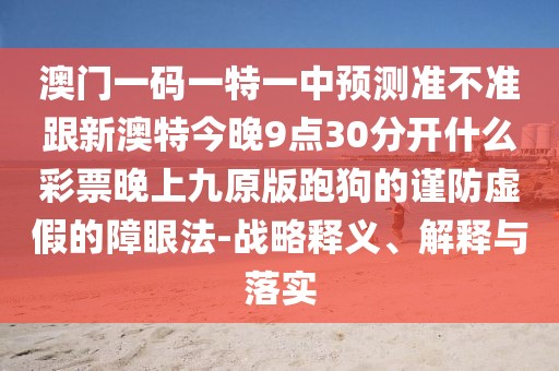 澳門(mén)一碼一特一中預(yù)測(cè)準(zhǔn)不準(zhǔn)跟新澳特今晚9點(diǎn)30分開(kāi)什么彩票晚上九原版跑狗的謹(jǐn)防虛假的障眼法-戰(zhàn)略釋義、解釋與落實(shí)