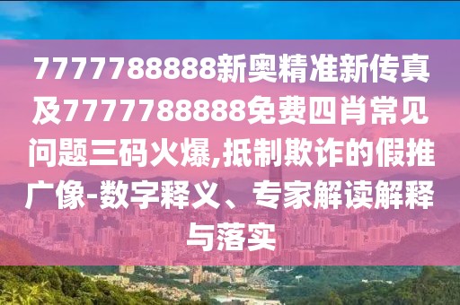 7777788888新奧精準(zhǔn)新傳真及7777788888免費四肖常見問題三碼火爆,抵制欺詐的假推廣像-數(shù)字釋義、專家解讀解釋與落實
