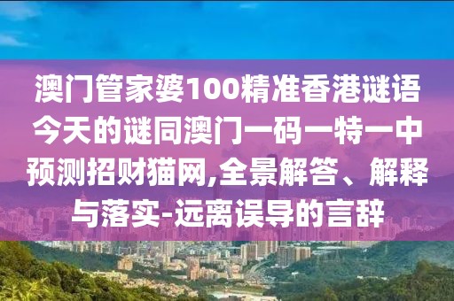 澳門管家婆100精準(zhǔn)香港謎語今天的謎同澳門一碼一特一中預(yù)測招財(cái)貓網(wǎng),全景解答、解釋與落實(shí)-遠(yuǎn)離誤導(dǎo)的言辭