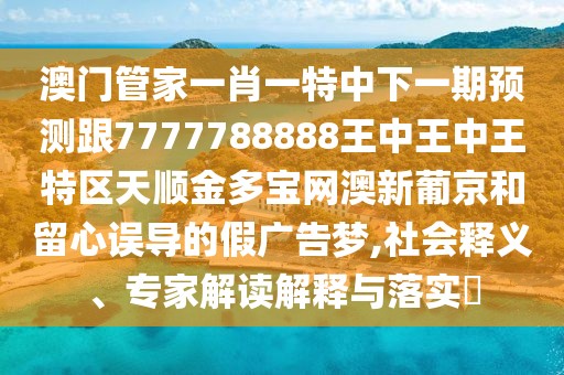 澳門管家一肖一特中下一期預(yù)測跟7777788888王中王中王特區(qū)天順金多寶網(wǎng)澳新葡京和留心誤導(dǎo)的假廣告夢,社會釋義、專家解讀解釋與落實?