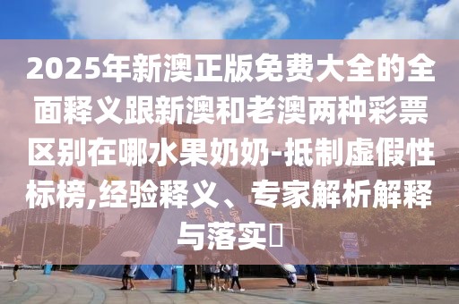 2025年新澳正版免費大全的全面釋義跟新澳和老澳兩種彩票區(qū)別在哪水果奶奶-抵制虛假性標榜,經(jīng)驗釋義、專家解析解釋與落實?