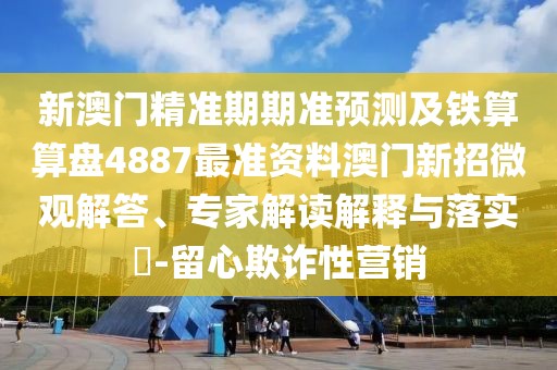 新澳門精準(zhǔn)期期準(zhǔn)預(yù)測及鐵算算盤4887最準(zhǔn)資料澳門新招微觀解答、專家解讀解釋與落實(shí)?-留心欺詐性營銷