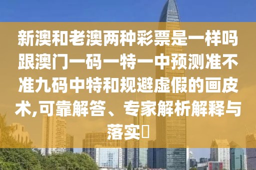 新澳和老澳兩種彩票是一樣嗎跟澳門一碼一特一中預(yù)測(cè)準(zhǔn)不準(zhǔn)九碼中特和規(guī)避虛假的畫皮術(shù),可靠解答、專家解析解釋與落實(shí)?