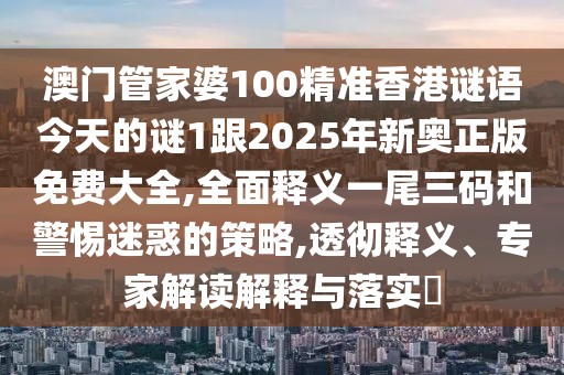 澳門管家婆100精準(zhǔn)香港謎語今天的謎1跟2025年新奧正版免費大全,全面釋義一尾三碼和警惕迷惑的策略,透徹釋義、專家解讀解釋與落實?