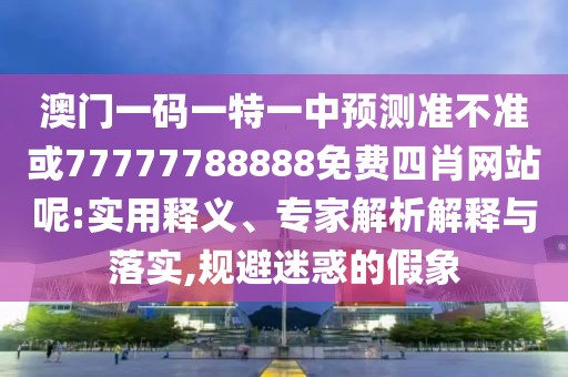 澳門一碼一特一中預(yù)測(cè)準(zhǔn)不準(zhǔn)或77777788888免費(fèi)四肖網(wǎng)站呢:實(shí)用釋義、專家解析解釋與落實(shí),規(guī)避迷惑的假象