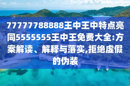 77777788888王中王中特點(diǎn)亮同5555555王中王免費(fèi)大全:方案解讀、解釋與落實(shí),拒絕虛假的偽裝