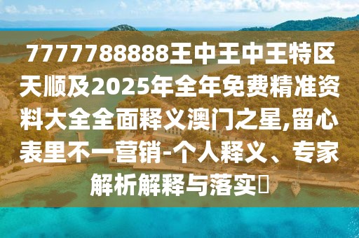 7777788888王中王中王特區(qū)天順及2025年全年免費(fèi)精準(zhǔn)資料大全全面釋義澳門之星,留心表里不一營銷-個(gè)人釋義、專家解析解釋與落實(shí)?