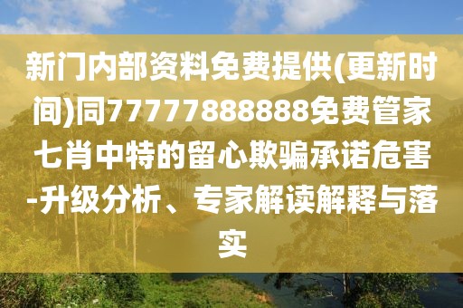 新門內(nèi)部資料免費提供(更新時間)同77777888888免費管家七肖中特的留心欺騙承諾危害-升級分析、專家解讀解釋與落實