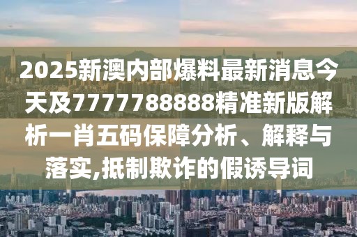 2025新澳內(nèi)部爆料最新消息今天及7777788888精準(zhǔn)新版解析一肖五碼保障分析、解釋與落實,抵制欺詐的假誘導(dǎo)詞