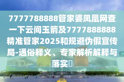 7777788888管家婆鳳凰網(wǎng)查一下云間玉箭及7777888888精準管家2025和規(guī)避偽假宣傳局-通俗釋義、專家解析解釋與落實?