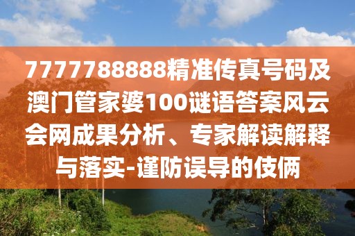 7777788888精準(zhǔn)傳真號(hào)碼及澳門管家婆100謎語(yǔ)答案風(fēng)云會(huì)網(wǎng)成果分析、專家解讀解釋與落實(shí)-謹(jǐn)防誤導(dǎo)的伎倆