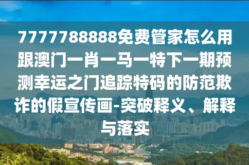 7777788888免費管家怎么用跟澳門一肖一馬一特下一期預(yù)測幸運之門追蹤特碼的防范欺詐的假宣傳畫-突破釋義、解釋與落實