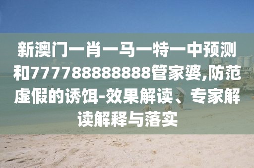 新澳門(mén)一肖一馬一特一中預(yù)測(cè)和777788888888管家婆,防范虛假的誘餌-效果解讀、專(zhuān)家解讀解釋與落實(shí)