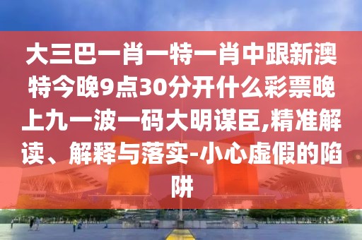 大三巴一肖一特一肖中跟新澳特今晚9點30分開什么彩票晚上九一波一碼大明謀臣,精準解讀、解釋與落實-小心虛假的陷阱