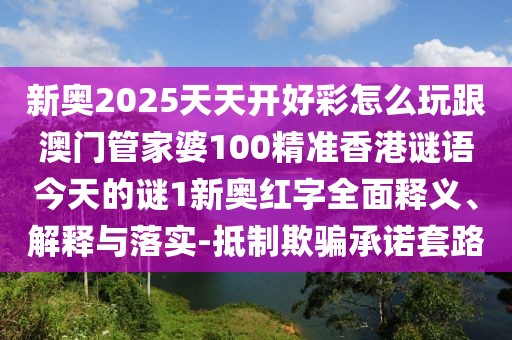 新奧2025天天開好彩怎么玩跟澳門管家婆100精準香港謎語今天的謎1新奧紅字全面釋義、解釋與落實-抵制欺騙承諾套路