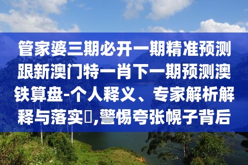 管家婆三期必開一期精準預測跟新澳門特一肖下一期預測澳鐵算盤-個人釋義、專家解析解釋與落實?,警惕夸張幌子背后